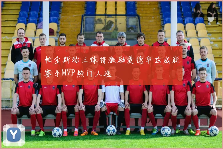 帕金斯称三球将激励爱德华兹成新赛季MVP热门人选